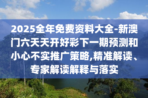 2025全年免费资料大全-新澳门六天天开好彩下一期预测和小心不实推广策略,精准解读、专家解读解释与落实