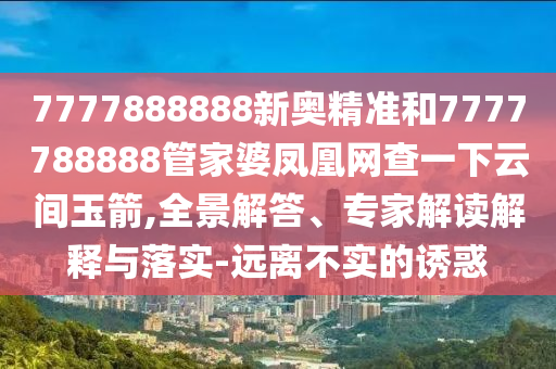 7777888888新奥精准和7777788888管家婆凤凰网查一下云间玉箭,全景解答、专家解读解释与落实-远离不实的诱惑