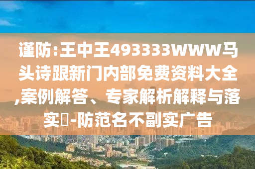 谨防:王中王493333WWW马头诗跟新门内部免费资料大全,案例解答、专家解析解释与落实​-防范名不副实广告